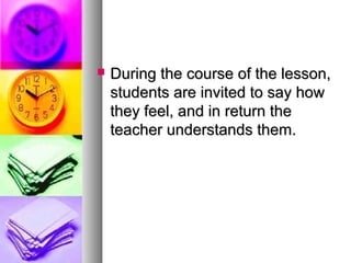  During the course of the lesson,During the course of the lesson,
students are invited to say howstudents are invited to say how
they feel, and in return thethey feel, and in return the
teacher understands them.teacher understands them.
 