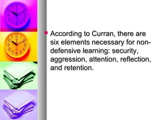  According to Curran, there areAccording to Curran, there are
six elements necessary for non-six elements necessary for non-
defensive learning: security,defensive learning: security,
aggression, attention, reflection,aggression, attention, reflection,
and retention.and retention.
 