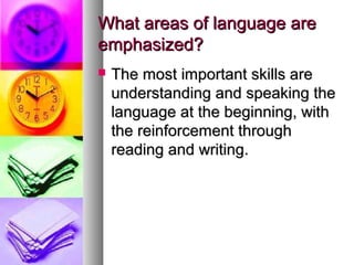 What areas of language areWhat areas of language are
emphasized?emphasized?
 The most important skills areThe most important skills are
understanding and speaking theunderstanding and speaking the
language at the beginning, withlanguage at the beginning, with
the reinforcement throughthe reinforcement through
reading and writing.reading and writing.
 