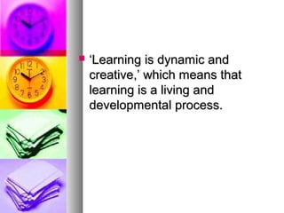  ‘‘Learning is dynamic andLearning is dynamic and
creative,’ which means thatcreative,’ which means that
learning is a living andlearning is a living and
developmental process.developmental process.
 