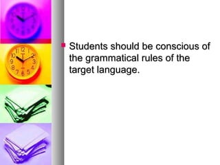  Students should be conscious ofStudents should be conscious of
the grammatical rules of thethe grammatical rules of the
target language.target language.
 