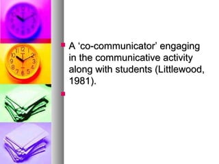  A ‘co-communicator’ engagingA ‘co-communicator’ engaging
in the communicative activityin the communicative activity
along with students (Littlewood,along with students (Littlewood,
1981).1981).

 