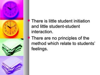  There is little student initiationThere is little student initiation
and little student-studentand little student-student
interaction.interaction.
 There are no principles of theThere are no principles of the
method which relate to students’method which relate to students’
feelings.feelings.
 