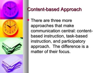 Content-based ApproachContent-based Approach
 There are three moreThere are three more
approaches that makeapproaches that make
communication central: content-communication central: content-
based instruction, task-basedbased instruction, task-based
instruction, and participatoryinstruction, and participatory
approach. The difference is aapproach. The difference is a
matter of their focus.matter of their focus.
 