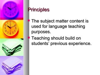 PrinciplesPrinciples
 The subject matter content isThe subject matter content is
used for language teachingused for language teaching
purposes.purposes.
 Teaching should build onTeaching should build on
students’ previous experience.students’ previous experience.
 