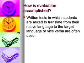 How is evaluationHow is evaluation
accomplished?accomplished?
 Written tests in which studentsWritten tests in which students
are asked to translate from theirare asked to translate from their
native language to the targetnative language to the target
language or vice versa are oftenlanguage or vice versa are often
used.used.
 