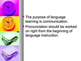  The purpose of languageThe purpose of language
learning is communication.learning is communication.
 Pronunciation should be workedPronunciation should be worked
on right from the beginning ofon right from the beginning of
language instruction.language instruction.
 