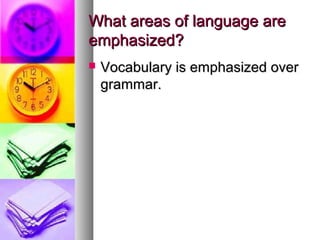What areas of language areWhat areas of language are
emphasized?emphasized?
 Vocabulary is emphasized overVocabulary is emphasized over
grammar.grammar.
 