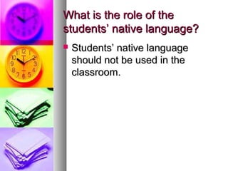 What is the role of theWhat is the role of the
students’ native language?students’ native language?
 Students’ native languageStudents’ native language
should not be used in theshould not be used in the
classroom.classroom.
 