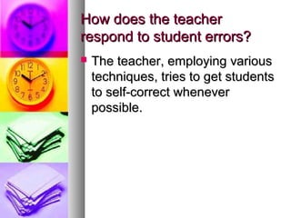 How does the teacherHow does the teacher
respond to student errors?respond to student errors?
 The teacher, employing variousThe teacher, employing various
techniques, tries to get studentstechniques, tries to get students
to self-correct wheneverto self-correct whenever
possible.possible.
 