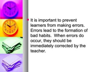  It is important to preventIt is important to prevent
learners from making errors.learners from making errors.
Errors lead to the formation ofErrors lead to the formation of
bad habits. When errors dobad habits. When errors do
occur, they should beoccur, they should be
immediately corrected by theimmediately corrected by the
teacher.teacher.
 