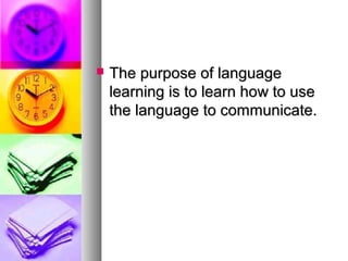  The purpose of languageThe purpose of language
learning is to learn how to uselearning is to learn how to use
the language to communicate.the language to communicate.
 