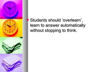  Students should ‘overlearn’,Students should ‘overlearn’,
learn to answer automaticallylearn to answer automatically
without stopping to think.without stopping to think.
 
