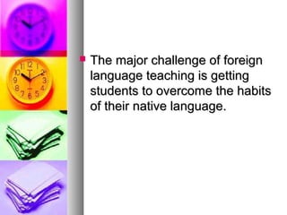  The major challenge of foreignThe major challenge of foreign
language teaching is gettinglanguage teaching is getting
students to overcome the habitsstudents to overcome the habits
of their native language.of their native language.
 