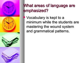 What areas of language areWhat areas of language are
emphasized?emphasized?
 Vocabulary is kept to aVocabulary is kept to a
minimum while the students areminimum while the students are
mastering the wound systemmastering the wound system
and grammatical patterns.and grammatical patterns.
 