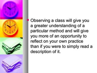  Observing a class will give youObserving a class will give you
a greater understanding of aa greater understanding of a
particular method and will giveparticular method and will give
you more of an opportunity toyou more of an opportunity to
reflect on your own practicereflect on your own practice
than if you were to simply read athan if you were to simply read a
description of it.description of it.
 