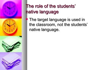 The role of the students’The role of the students’
native languagenative language
 The target language is used inThe target language is used in
the classroom, not the students’the classroom, not the students’
native language.native language.
 
