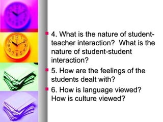  4. What is the nature of student-4. What is the nature of student-
teacher interaction? What is theteacher interaction? What is the
nature of student-studentnature of student-student
interaction?interaction?
 5. How are the feelings of the5. How are the feelings of the
students dealt with?students dealt with?
 6. How is language viewed?6. How is language viewed?
How is culture viewed?How is culture viewed?
 