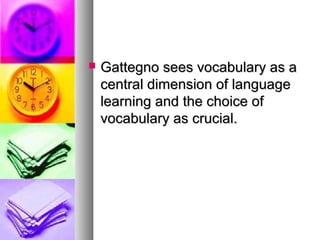  Gattegno sees vocabulary as aGattegno sees vocabulary as a
central dimension of languagecentral dimension of language
learning and the choice oflearning and the choice of
vocabulary as crucial.vocabulary as crucial.
 