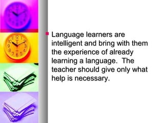  Language learners areLanguage learners are
intelligent and bring with themintelligent and bring with them
the experience of alreadythe experience of already
learning a language. Thelearning a language. The
teacher should give only whatteacher should give only what
help is necessary.help is necessary.
 