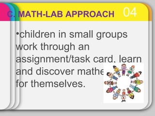 C. MATH-LAB APPROACH 04 
•children in small groups 
work through an 
assignment/task card, learn 
and discover mathematics 
for themselves. 
 