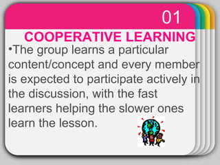 01 
WINTER Template 
COOPERATIVE LEARNING 
•The group learns a particular 
content/concept and every member 
is expected to participate actively in 
the discussion, with the fast 
learners helping the slower ones 
learn the lesson. 
 