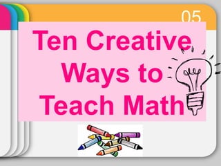 05 
Ten Creative 
Ways to 
Teach Math 
 