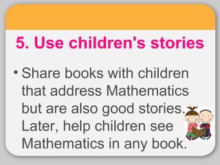 5. Use children's stories 
• Share books with children 
that address Mathematics 
but are also good stories. 
Later, help children see 
Mathematics in any book. 
 