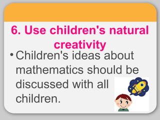 6. Use children's natural 
creativity 
• Children's ideas about 
mathematics should be 
discussed with all 
children. 
 