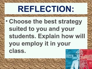 REFLECTION: 
• Choose the best strategy 
suited to you and your 
students. Explain how will 
you employ it in your 
class. 
