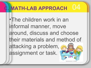 C. MATH-LAB APPROACH 04 
•The children work in an 
informal manner, move 
around, discuss and choose 
their materials and ...