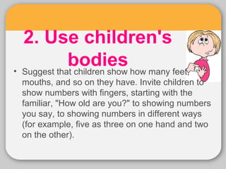 2. Use children's 
bodies • Suggest that children show how many feet, 
mouths, and so on they have. Invite children to 
sh...