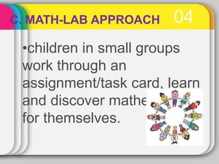 04
C. MATH-LAB APPROACH
•children in small groups
work through an
assignment/task card, learn
and discover mathematics
for themselves.
 