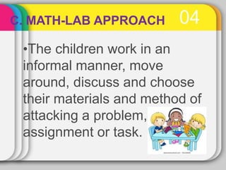 04
C. MATH-LAB APPROACH
•The children work in an
informal manner, move
around, discuss and choose
their materials and method of
attacking a problem,
assignment or task.
 