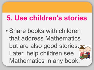 5. Use children's stories
• Share books with children
that address Mathematics
but are also good stories.
Later, help children see
Mathematics in any book.
 
