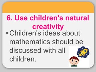 6. Use children's natural
creativity
•Children's ideas about
mathematics should be
discussed with all
children.
 