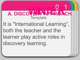 WINTE0
R1
A. DISCOVERY APPROACH
Template
It is "International Learning”,
both the teacher and the
learner play active roles in
discovery learning.
 