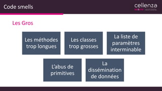 Code smells
Les Gros
Les méthodes
trop longues
Les classes
trop grosses
La liste de
paramètres
interminable
L’abus de
primitives
La
dissémination
de données
 