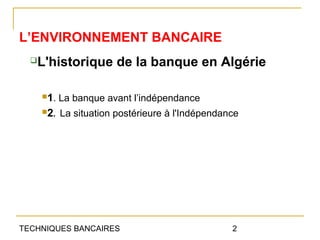L’ENVIRONNEMENT BANCAIRE
  L'historique de la banque en Algérie

      1.   La banque avant l’indépendance
      2.   La situation postérieure à l'Indépendance




TECHNIQUES BANCAIRES                               2
 