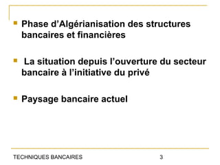    Phase d’Algérianisation des structures
    bancaires et financières

   La situation depuis l’ouverture du secteur
    bancaire à l’initiative du privé

   Paysage bancaire actuel




TECHNIQUES BANCAIRES               3
 
