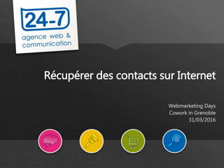 www.24-7.fr
Récupérer des contacts sur Internet
Webmarketing Days
Cowork in Grenoble
31/03/2016
 