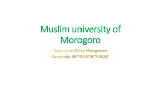 Muslim university of
Morogoro
Corse name: Office Management
Corse code: IBFT/PLMT/BAT: 05207
 