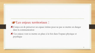 52
Les enjeux territoriaux :
L’enjeu est de préserver un espace intime pour ne pas se mettre en danger
dans la communication
Ces enjeux vont se mettre en place à la fois dans l’espace physique et
psychique
 