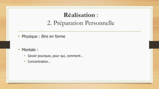 Réalisation :
2. Préparation Personnelle
• Physique : être en forme
• Mentale :
• Savoir pourquoi, pour qui, comment…
• Concentration…
 
