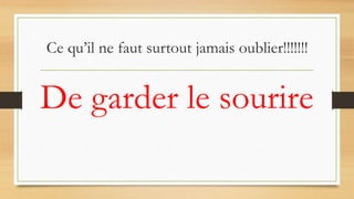 Ce qu’il ne faut surtout jamais oublier!!!!!!!
De garder le sourire
 