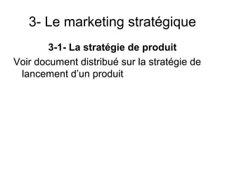 3- Le marketing stratégique
        3-1- La stratégie de produit
Voir document distribué sur la stratégie de
 lancement d’un produit
 