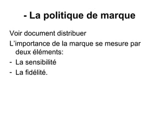 - La politique de marque
Voir document distribuer
L’importance de la marque se mesure par
  deux éléments:
- La sensibilité
- La fidélité.
 