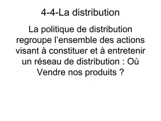 4-4-La distribution
   La politique de distribution
regroupe l’ensemble des actions
visant à constituer et à entretenir
  un réseau de distribution : Où
      Vendre nos produits ?
 
