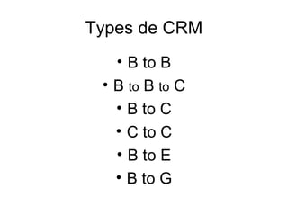 Types de CRM
   • B to B
 • B to B to C
   • B to C
   • C to C
   • B to E
   • B to G
 