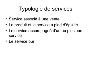 Typologie de services
• Service associé à une vente
• Le produit et le service a pied d’égalité
• Le service accompagné d’un ou plusieurs
  service
• Le service pur
 